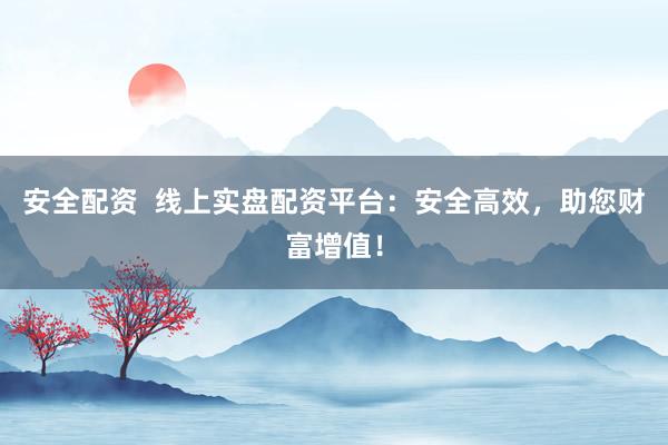 安全配资  线上实盘配资平台：安全高效，助您财富增值！
