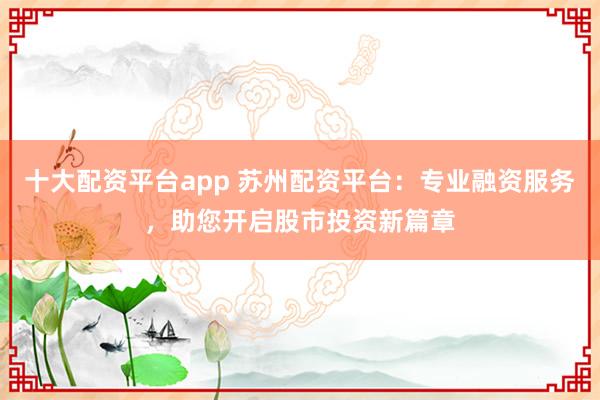 十大配资平台app 苏州配资平台：专业融资服务，助您开启股市投资新篇章