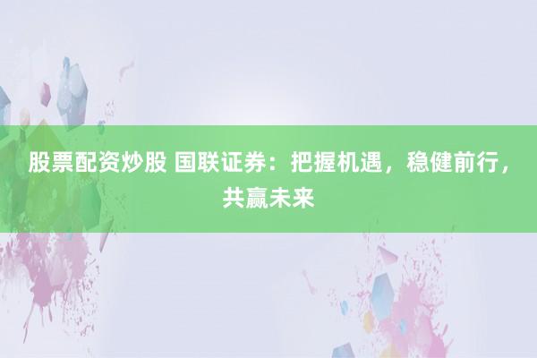 股票配资炒股 国联证券：把握机遇，稳健前行，共赢未来