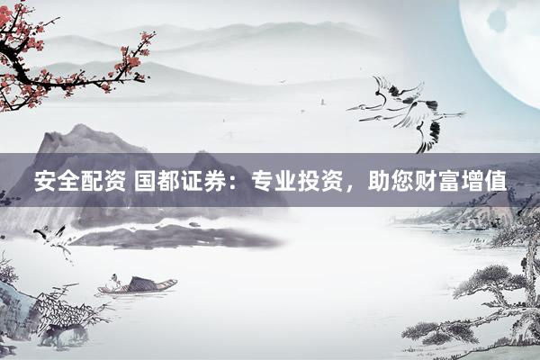 安全配资 国都证券：专业投资，助您财富增值