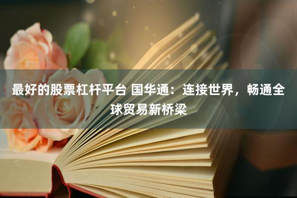 最好的股票杠杆平台 国华通：连接世界，畅通全球贸易新桥梁