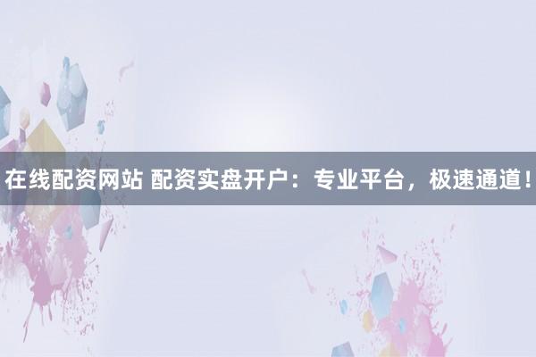 在线配资网站 配资实盘开户：专业平台，极速通道！