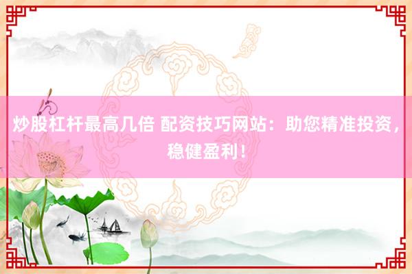 炒股杠杆最高几倍 配资技巧网站：助您精准投资，稳健盈利！