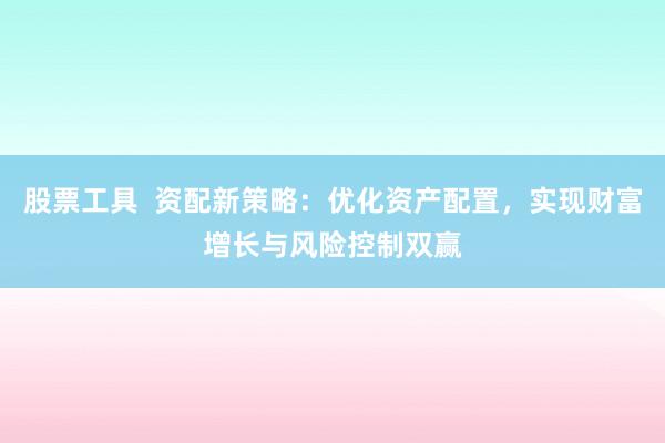 股票工具  资配新策略：优化资产配置，实现财富增长与风险控制双赢
