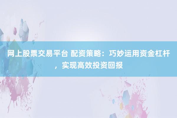网上股票交易平台 配资策略：巧妙运用资金杠杆，实现高效投资回报