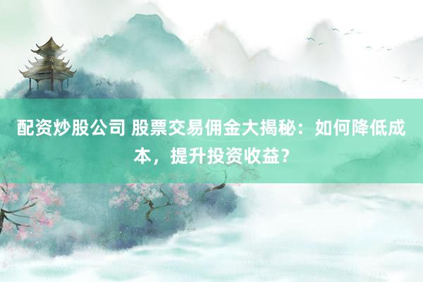 配资炒股公司 股票交易佣金大揭秘：如何降低成本，提升投资收益？