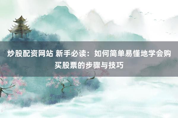炒股配资网站 新手必读：如何简单易懂地学会购买股票的步骤与技巧
