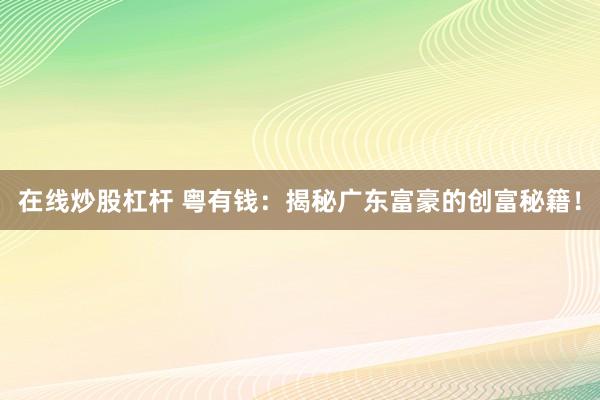 在线炒股杠杆 粤有钱：揭秘广东富豪的创富秘籍！