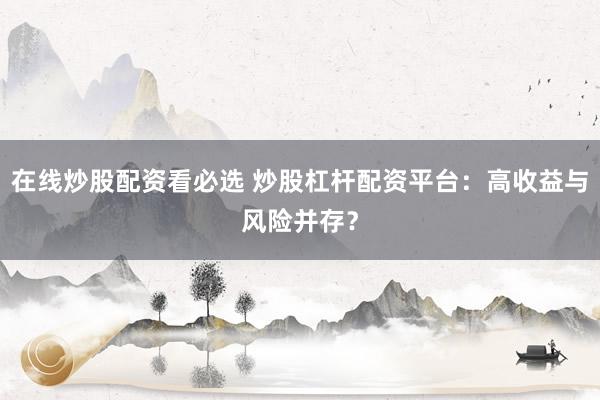 在线炒股配资看必选 炒股杠杆配资平台：高收益与风险并存？