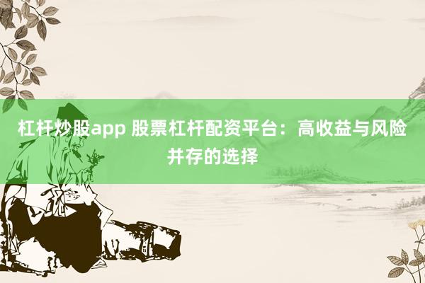 杠杆炒股app 股票杠杆配资平台：高收益与风险并存的选择