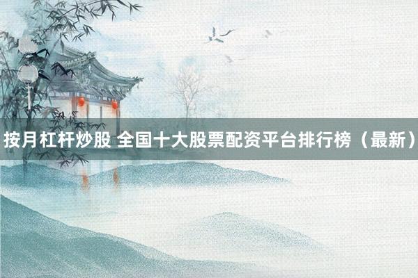 按月杠杆炒股 全国十大股票配资平台排行榜（最新）