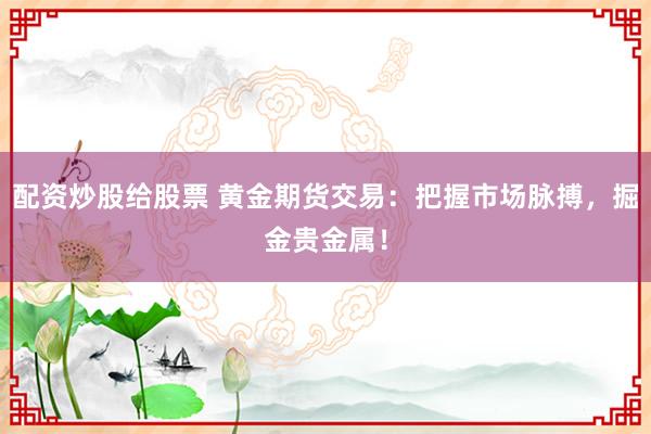 配资炒股给股票 黄金期货交易：把握市场脉搏，掘金贵金属！