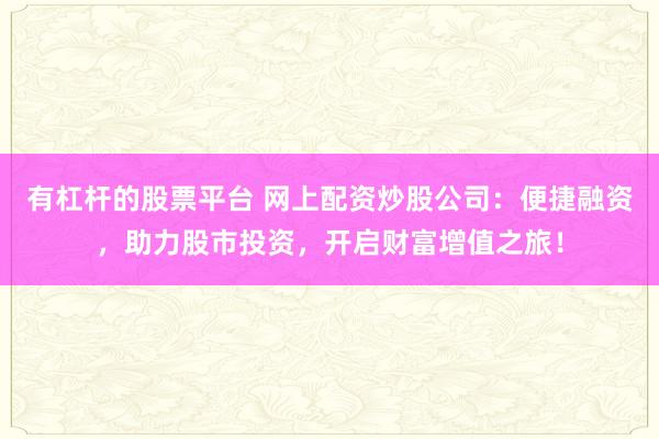 有杠杆的股票平台 网上配资炒股公司：便捷融资，助力股市投资，开启财富增值之旅！
