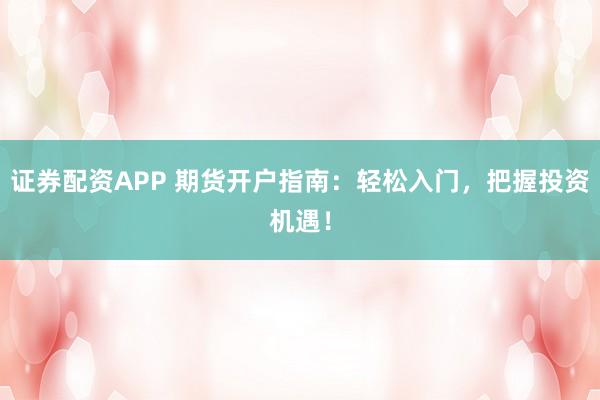 证券配资APP 期货开户指南：轻松入门，把握投资机遇！