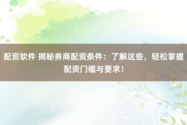 配资软件 揭秘券商配资条件：了解这些，轻松掌握配资门槛与要求！