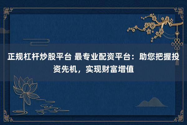 正规杠杆炒股平台 最专业配资平台：助您把握投资先机，实现财富增值
