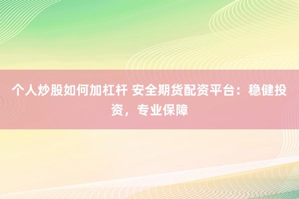 个人炒股如何加杠杆 安全期货配资平台：稳健投资，专业保障