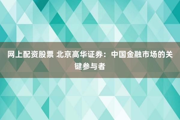 网上配资股票 北京高华证券：中国金融市场的关键参与者