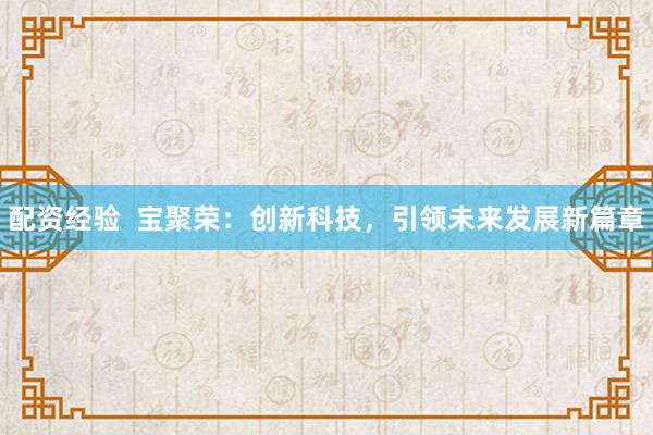 配资经验  宝聚荣：创新科技，引领未来发展新篇章