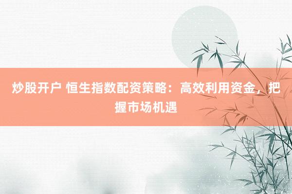 炒股开户 恒生指数配资策略：高效利用资金，把握市场机遇