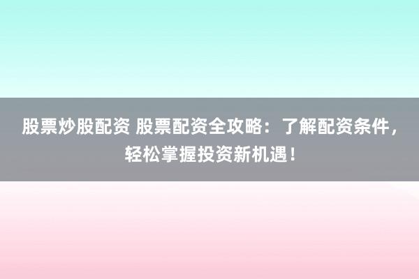 股票炒股配资 股票配资全攻略：了解配资条件，轻松掌握投资新机遇！