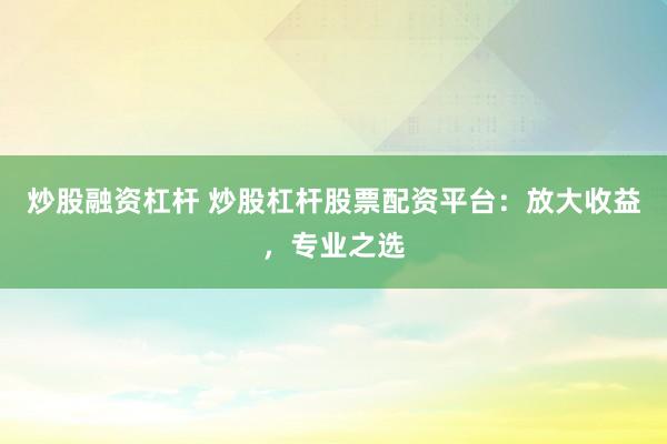 炒股融资杠杆 炒股杠杆股票配资平台：放大收益，专业之选