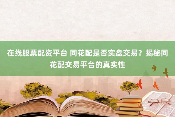 在线股票配资平台 同花配是否实盘交易？揭秘同花配交易平台的真实性