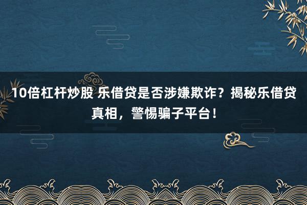 10倍杠杆炒股 乐借贷是否涉嫌欺诈？揭秘乐借贷真相，警惕骗子平台！