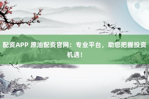 配资APP 原油配资官网：专业平台，助您把握投资机遇！