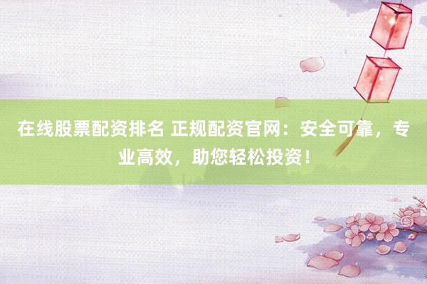 在线股票配资排名 正规配资官网：安全可靠，专业高效，助您轻松投资！