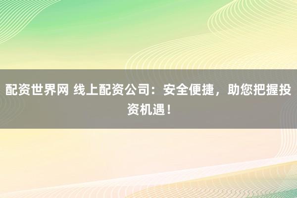 配资世界网 线上配资公司：安全便捷，助您把握投资机遇！