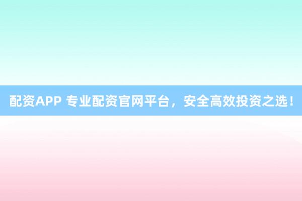 配资APP 专业配资官网平台，安全高效投资之选！