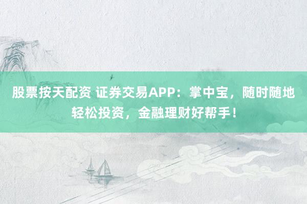 股票按天配资 证券交易APP：掌中宝，随时随地轻松投资，金融理财好帮手！