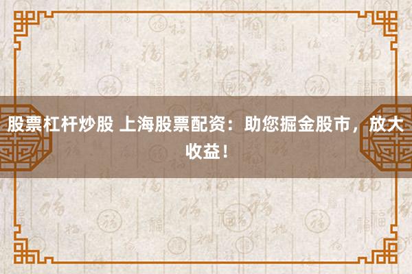 股票杠杆炒股 上海股票配资：助您掘金股市，放大收益！
