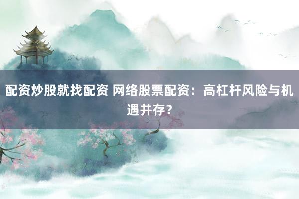 配资炒股就找配资 网络股票配资：高杠杆风险与机遇并存？