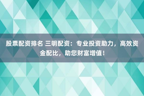 股票配资排名 三明配资：专业投资助力，高效资金配比，助您财富增值！
