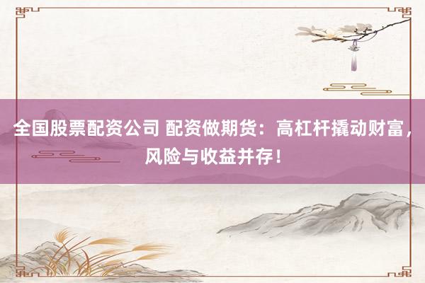 全国股票配资公司 配资做期货：高杠杆撬动财富，风险与收益并存！