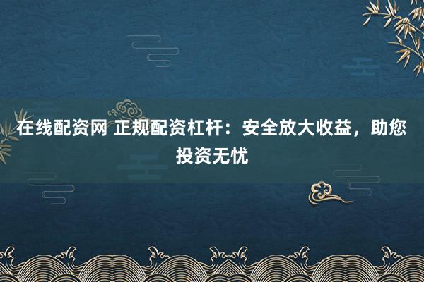 在线配资网 正规配资杠杆：安全放大收益，助您投资无忧