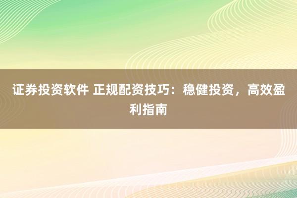 证券投资软件 正规配资技巧：稳健投资，高效盈利指南