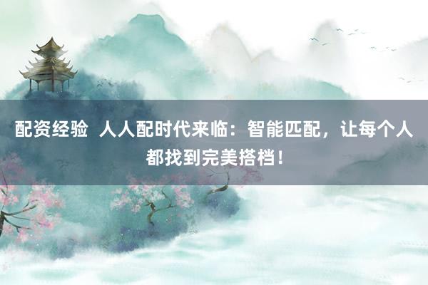 配资经验  人人配时代来临：智能匹配，让每个人都找到完美搭档！