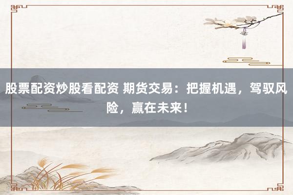 股票配资炒股看配资 期货交易：把握机遇，驾驭风险，赢在未来！
