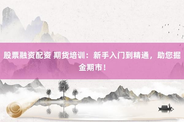 股票融资配资 期货培训：新手入门到精通，助您掘金期市！
