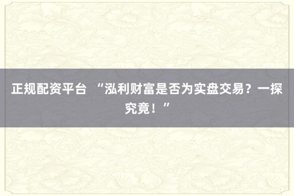 正规配资平台  “泓利财富是否为实盘交易？一探究竟！”