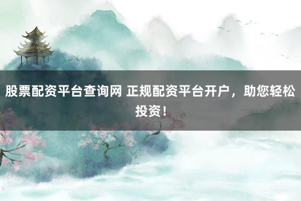 股票配资平台查询网 正规配资平台开户，助您轻松投资！