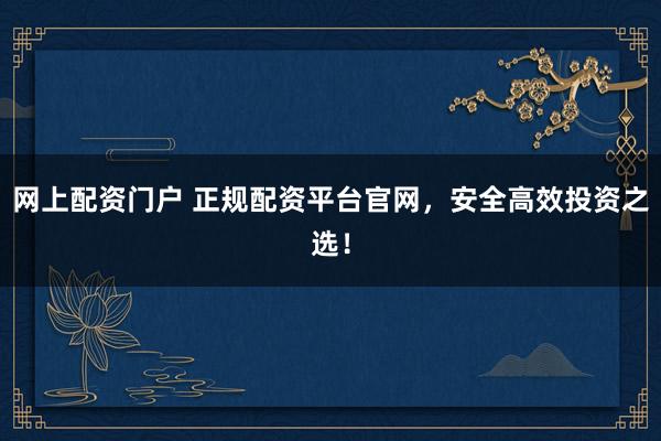 网上配资门户 正规配资平台官网，安全高效投资之选！