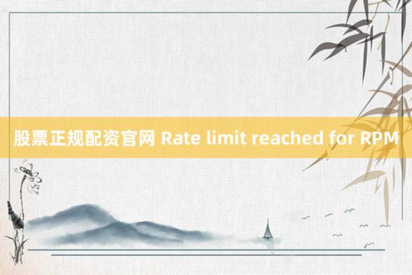 股票正规配资官网 Rate limit reached for RPM