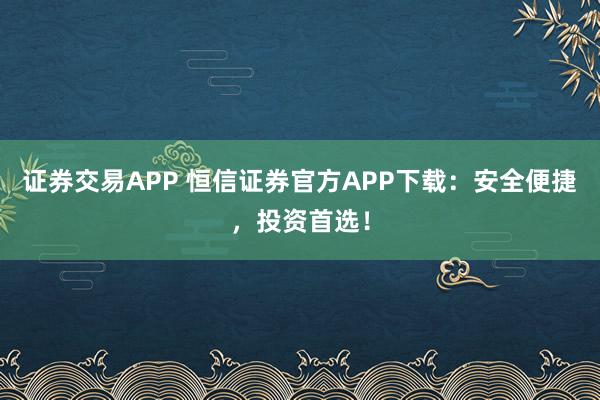 证券交易APP 恒信证券官方APP下载：安全便捷，投资首选！