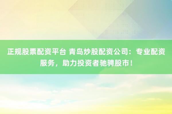 正规股票配资平台 青岛炒股配资公司：专业配资服务，助力投资者驰骋股市！
