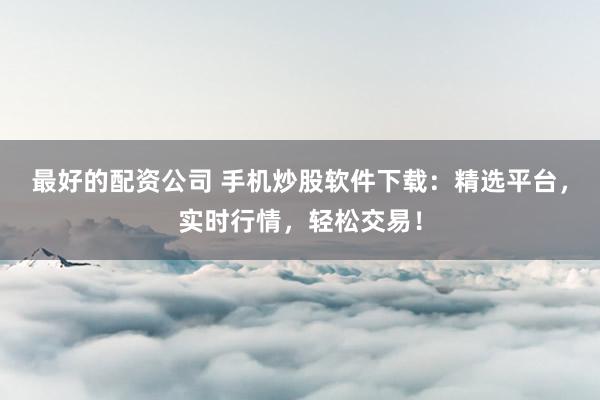 最好的配资公司 手机炒股软件下载：精选平台，实时行情，轻松交易！