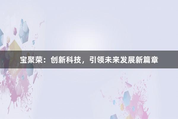宝聚荣：创新科技，引领未来发展新篇章